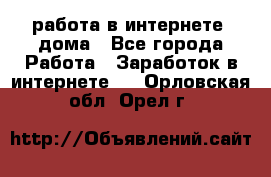 работа в интернете, дома - Все города Работа » Заработок в интернете   . Орловская обл.,Орел г.